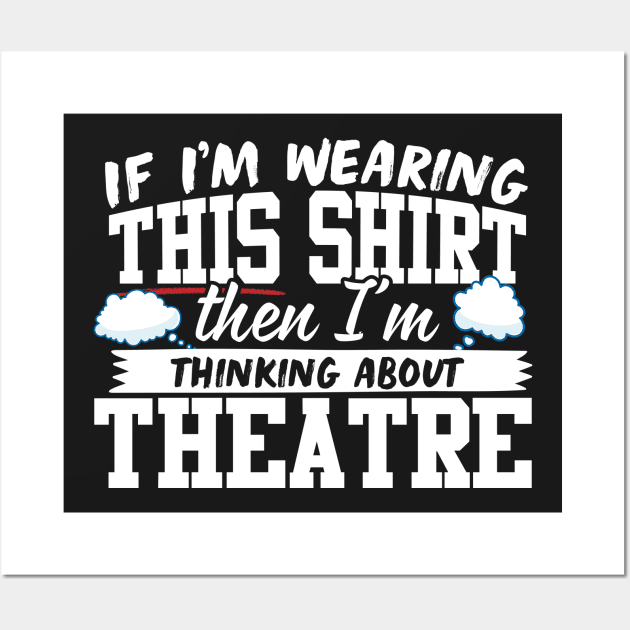 If I'm Wearing This Shirt Then I'm Thinking About Theatre Wall Art by thingsandthings